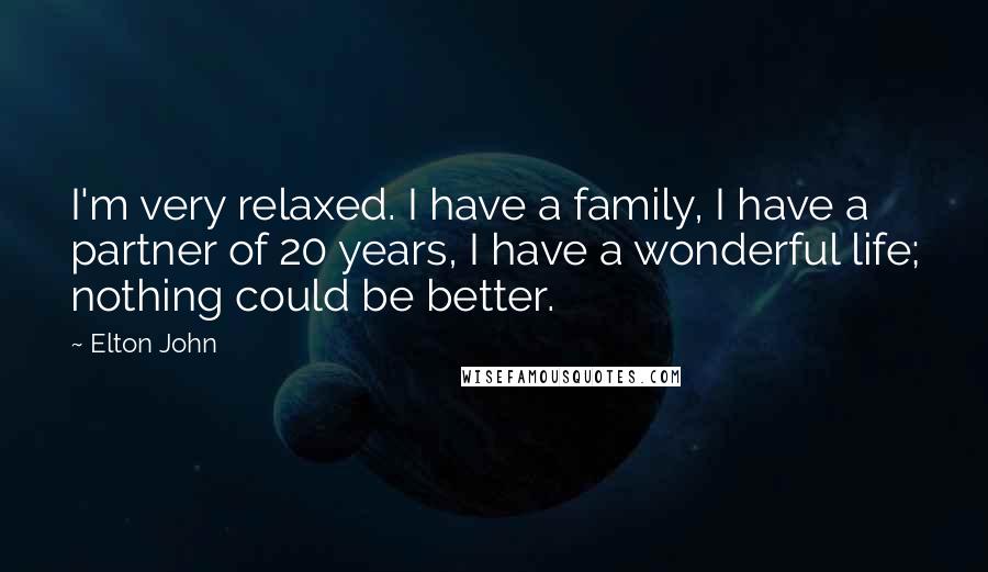 Elton John Quotes: I'm very relaxed. I have a family, I have a partner of 20 years, I have a wonderful life; nothing could be better.