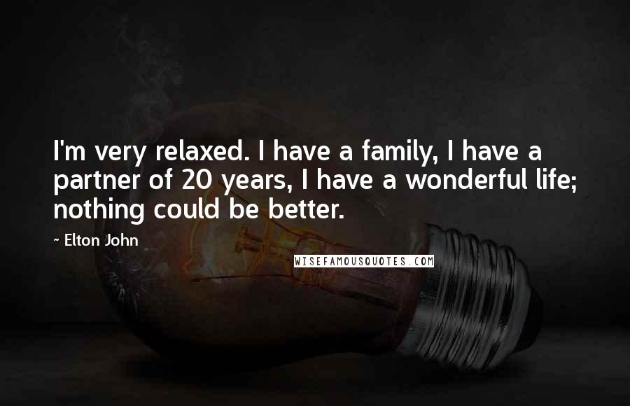 Elton John Quotes: I'm very relaxed. I have a family, I have a partner of 20 years, I have a wonderful life; nothing could be better.