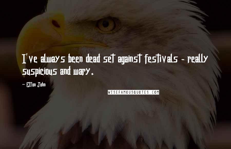 Elton John Quotes: I've always been dead set against festivals - really suspicious and wary.