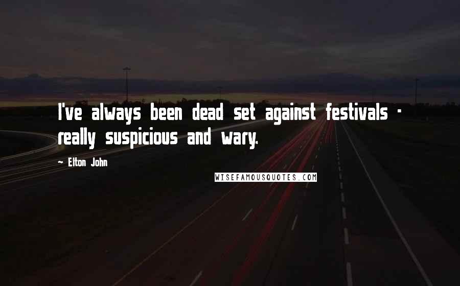 Elton John Quotes: I've always been dead set against festivals - really suspicious and wary.