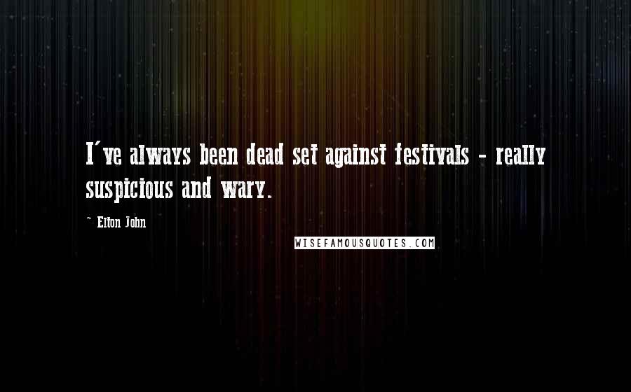 Elton John Quotes: I've always been dead set against festivals - really suspicious and wary.