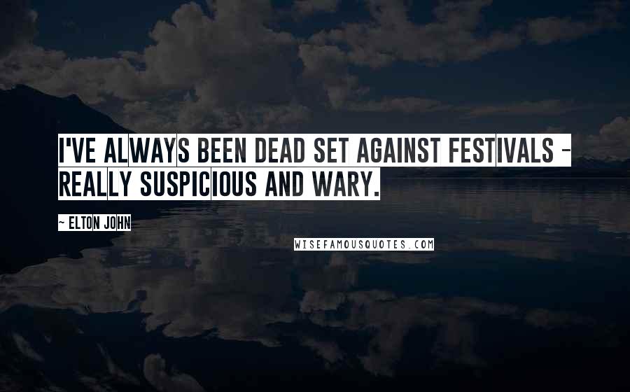 Elton John Quotes: I've always been dead set against festivals - really suspicious and wary.