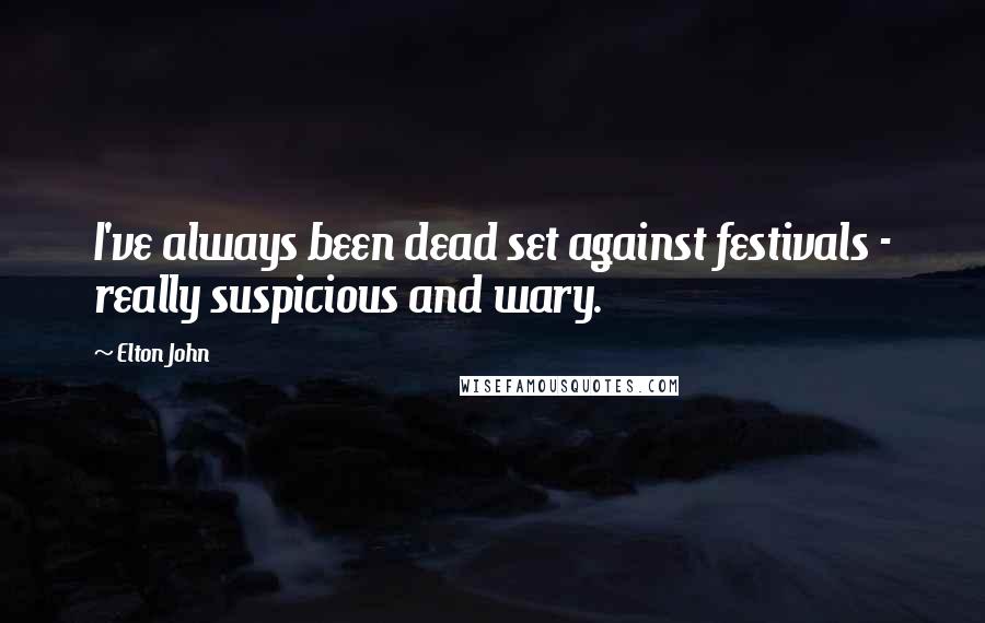 Elton John Quotes: I've always been dead set against festivals - really suspicious and wary.