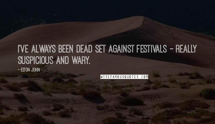 Elton John Quotes: I've always been dead set against festivals - really suspicious and wary.