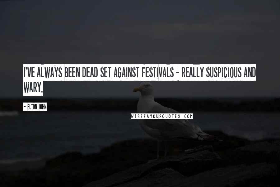 Elton John Quotes: I've always been dead set against festivals - really suspicious and wary.