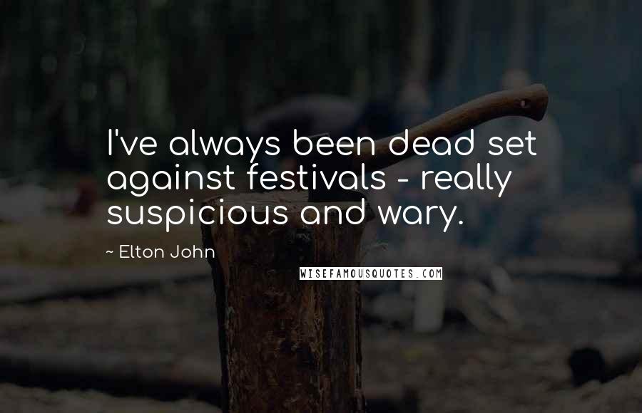 Elton John Quotes: I've always been dead set against festivals - really suspicious and wary.