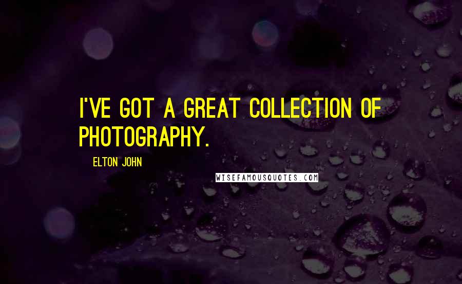 Elton John Quotes: I've got a great collection of photography.