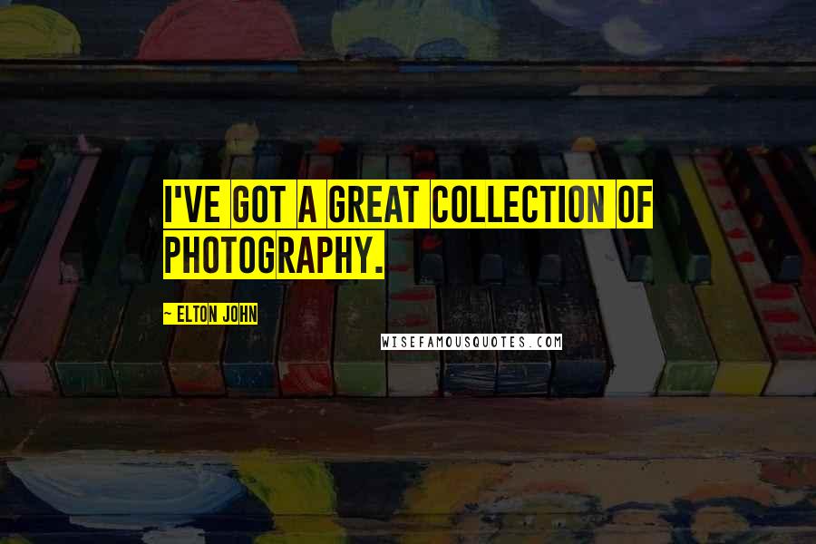 Elton John Quotes: I've got a great collection of photography.