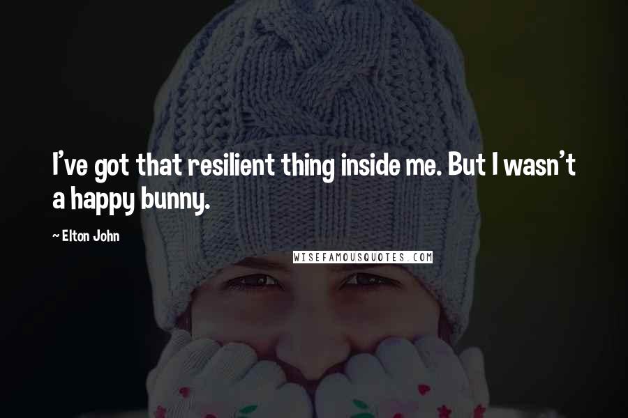 Elton John Quotes: I've got that resilient thing inside me. But I wasn't a happy bunny.