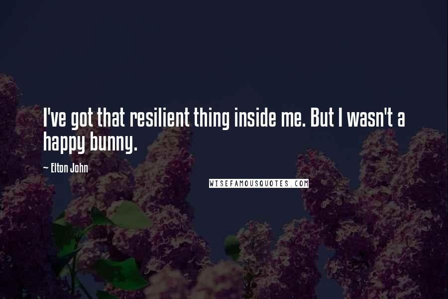 Elton John Quotes: I've got that resilient thing inside me. But I wasn't a happy bunny.