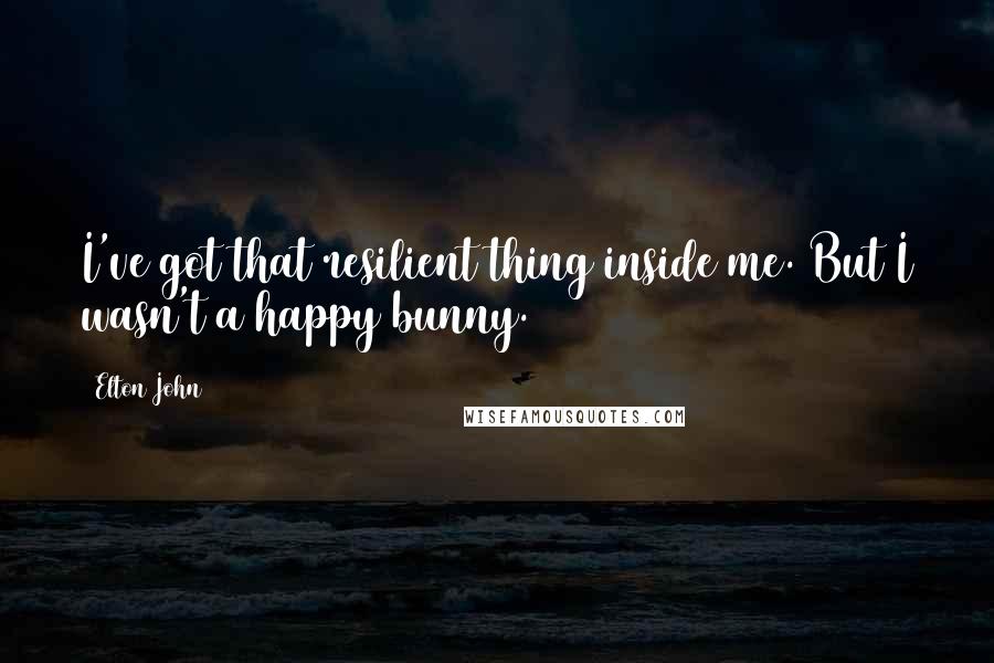 Elton John Quotes: I've got that resilient thing inside me. But I wasn't a happy bunny.