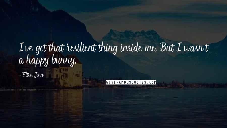 Elton John Quotes: I've got that resilient thing inside me. But I wasn't a happy bunny.