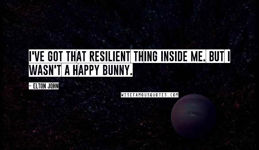 Elton John Quotes: I've got that resilient thing inside me. But I wasn't a happy bunny.