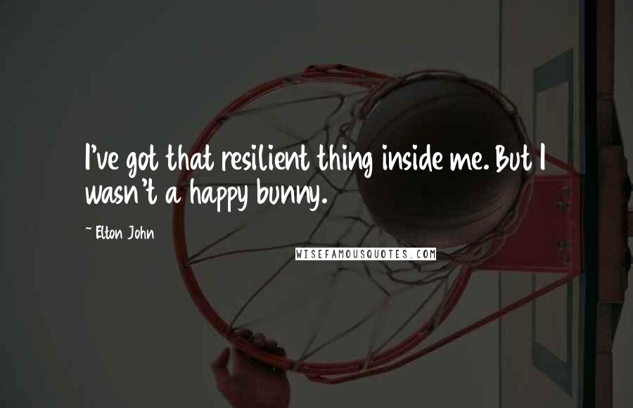 Elton John Quotes: I've got that resilient thing inside me. But I wasn't a happy bunny.