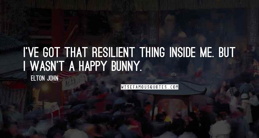 Elton John Quotes: I've got that resilient thing inside me. But I wasn't a happy bunny.