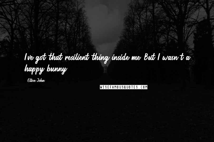 Elton John Quotes: I've got that resilient thing inside me. But I wasn't a happy bunny.