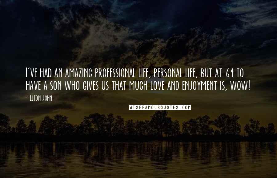 Elton John Quotes: I've had an amazing professional life, personal life, but at 64 to have a son who gives us that much love and enjoyment is, wow!