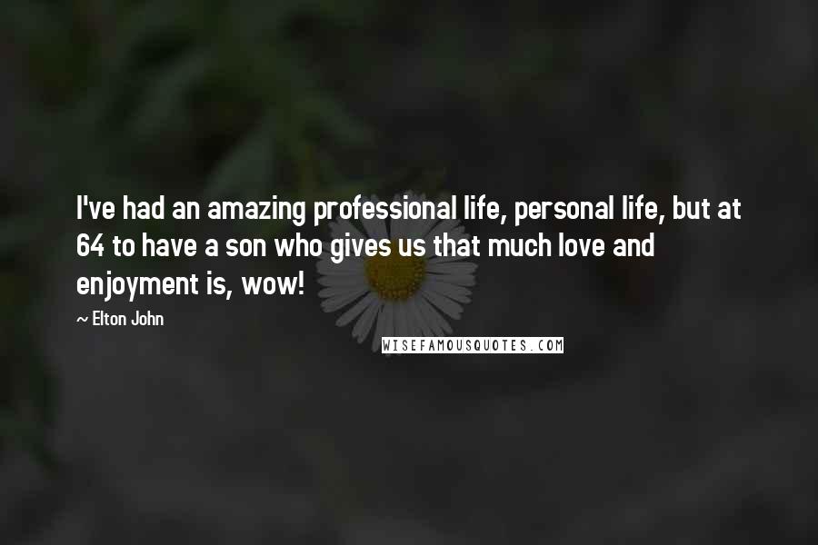 Elton John Quotes: I've had an amazing professional life, personal life, but at 64 to have a son who gives us that much love and enjoyment is, wow!