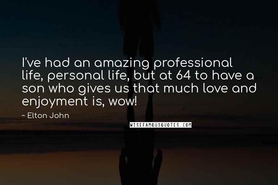 Elton John Quotes: I've had an amazing professional life, personal life, but at 64 to have a son who gives us that much love and enjoyment is, wow!