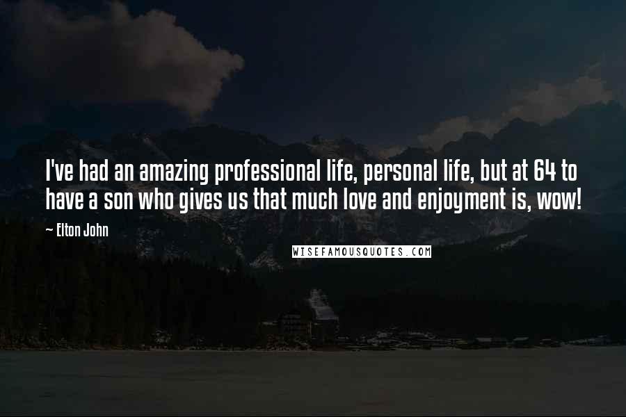 Elton John Quotes: I've had an amazing professional life, personal life, but at 64 to have a son who gives us that much love and enjoyment is, wow!