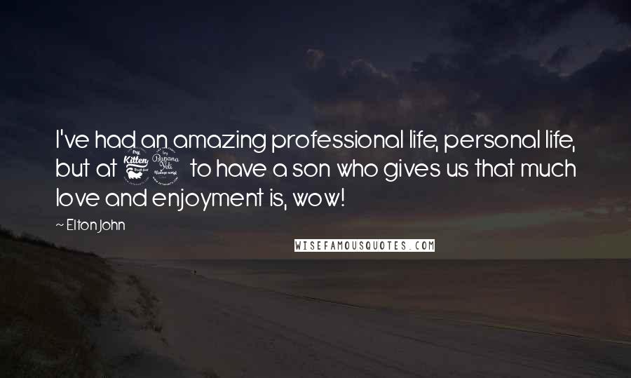 Elton John Quotes: I've had an amazing professional life, personal life, but at 64 to have a son who gives us that much love and enjoyment is, wow!