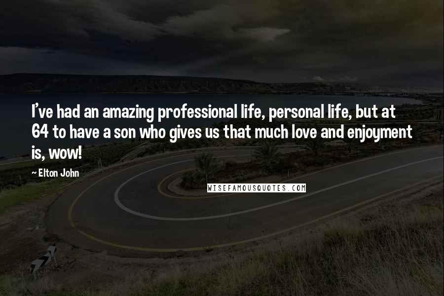 Elton John Quotes: I've had an amazing professional life, personal life, but at 64 to have a son who gives us that much love and enjoyment is, wow!