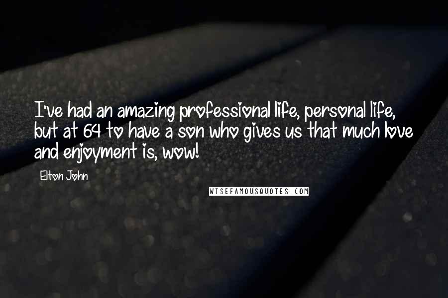 Elton John Quotes: I've had an amazing professional life, personal life, but at 64 to have a son who gives us that much love and enjoyment is, wow!