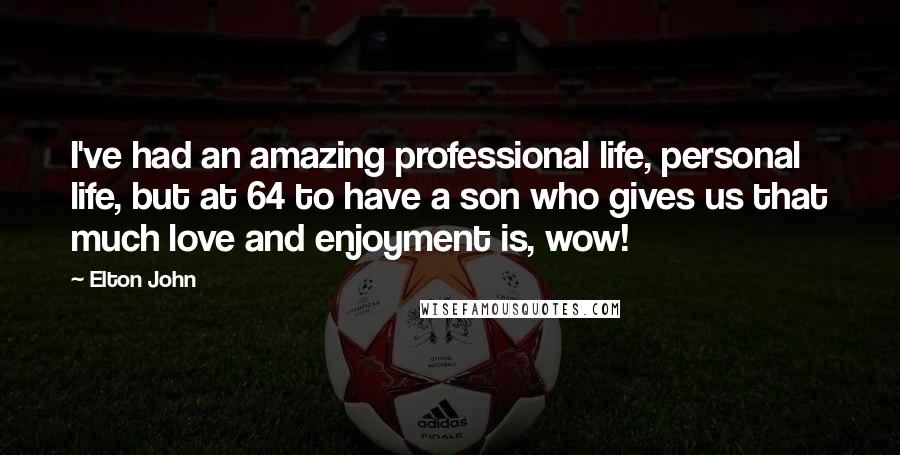 Elton John Quotes: I've had an amazing professional life, personal life, but at 64 to have a son who gives us that much love and enjoyment is, wow!