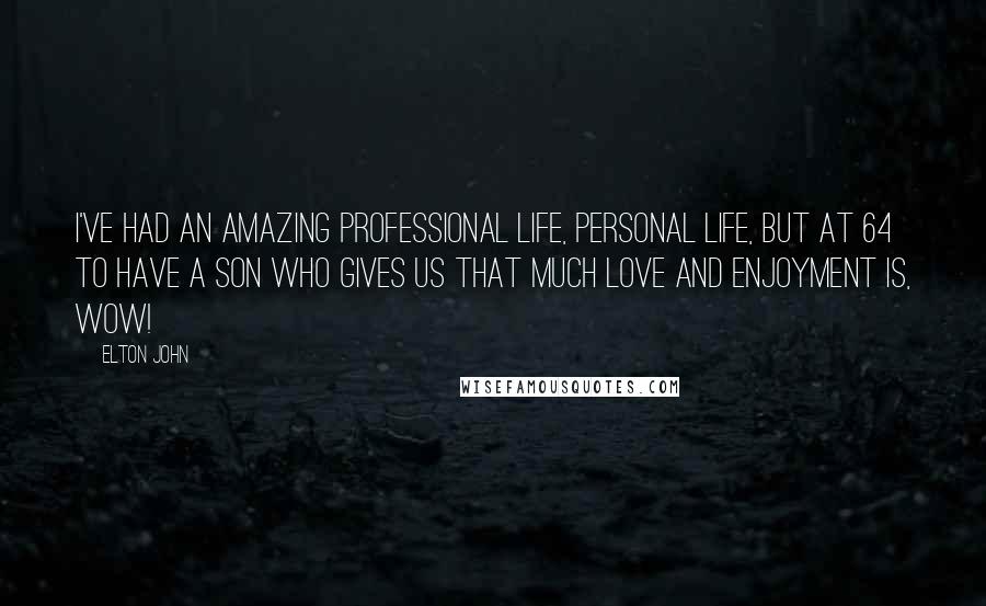 Elton John Quotes: I've had an amazing professional life, personal life, but at 64 to have a son who gives us that much love and enjoyment is, wow!