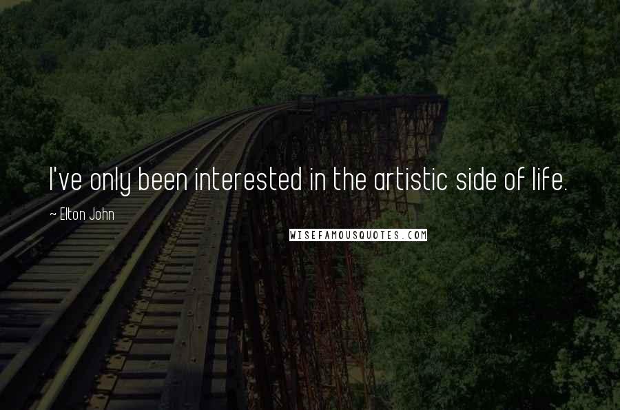 Elton John Quotes: I've only been interested in the artistic side of life.