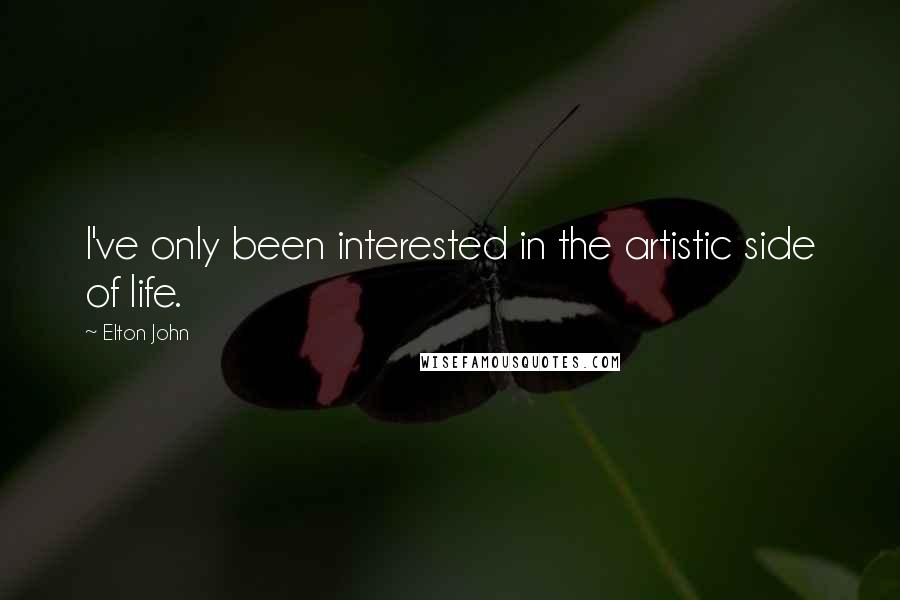 Elton John Quotes: I've only been interested in the artistic side of life.