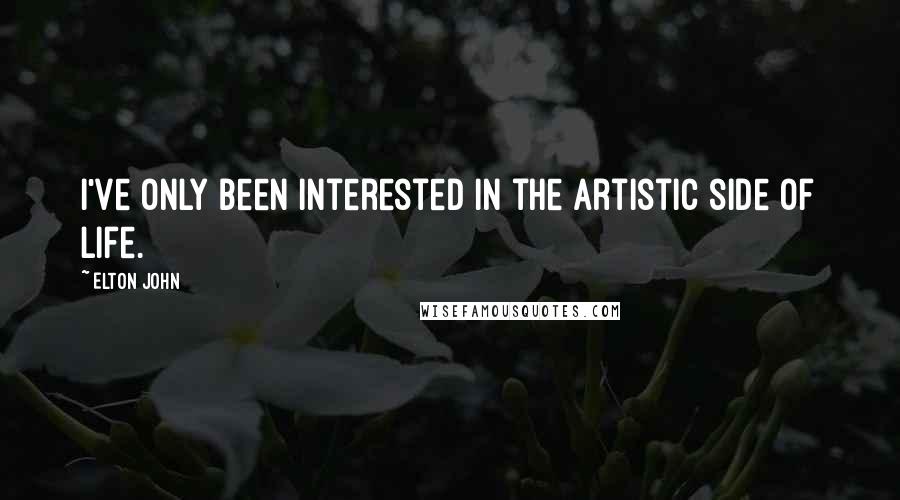 Elton John Quotes: I've only been interested in the artistic side of life.