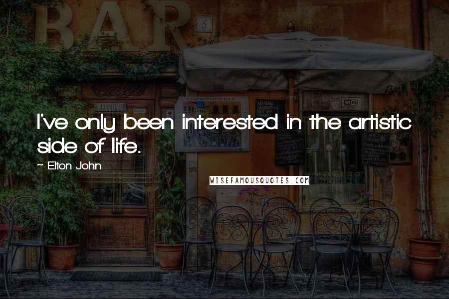 Elton John Quotes: I've only been interested in the artistic side of life.