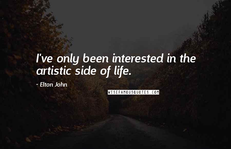 Elton John Quotes: I've only been interested in the artistic side of life.