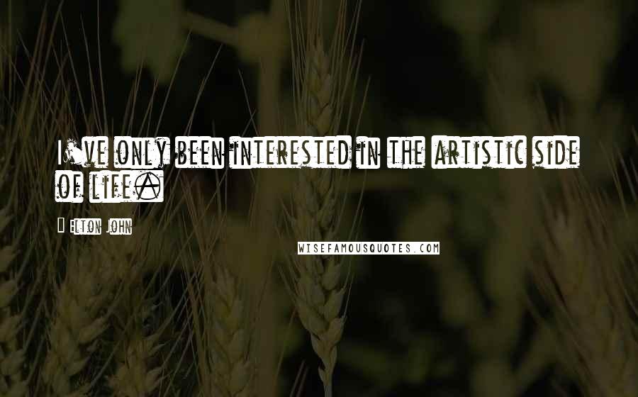 Elton John Quotes: I've only been interested in the artistic side of life.