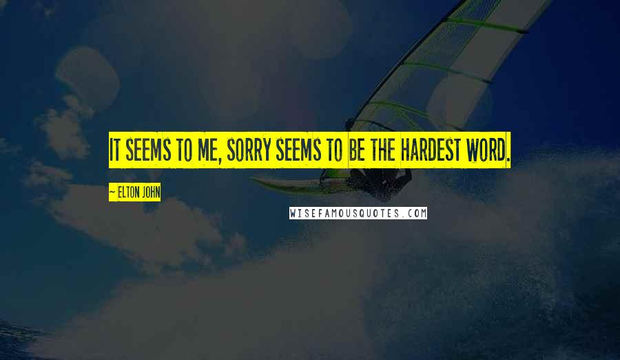 Elton John Quotes: It seems to me, sorry seems to be the hardest word.
