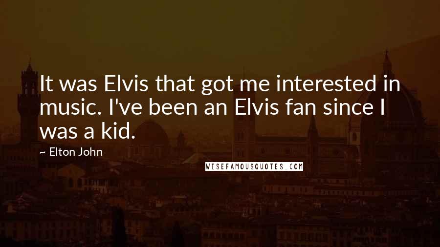 Elton John Quotes: It was Elvis that got me interested in music. I've been an Elvis fan since I was a kid.