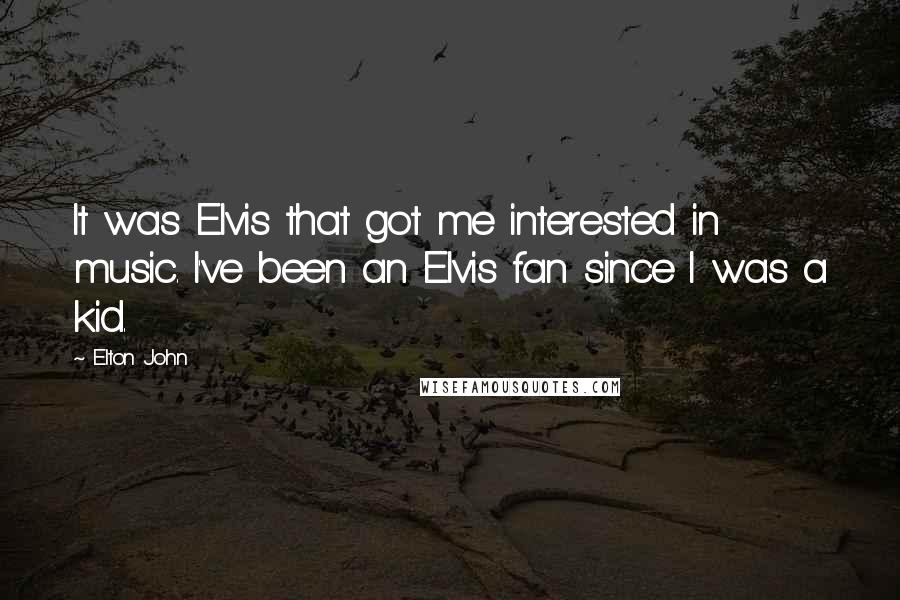 Elton John Quotes: It was Elvis that got me interested in music. I've been an Elvis fan since I was a kid.