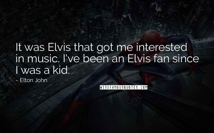 Elton John Quotes: It was Elvis that got me interested in music. I've been an Elvis fan since I was a kid.