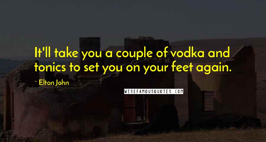 Elton John Quotes: It'll take you a couple of vodka and tonics to set you on your feet again.