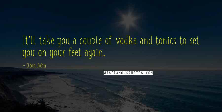Elton John Quotes: It'll take you a couple of vodka and tonics to set you on your feet again.