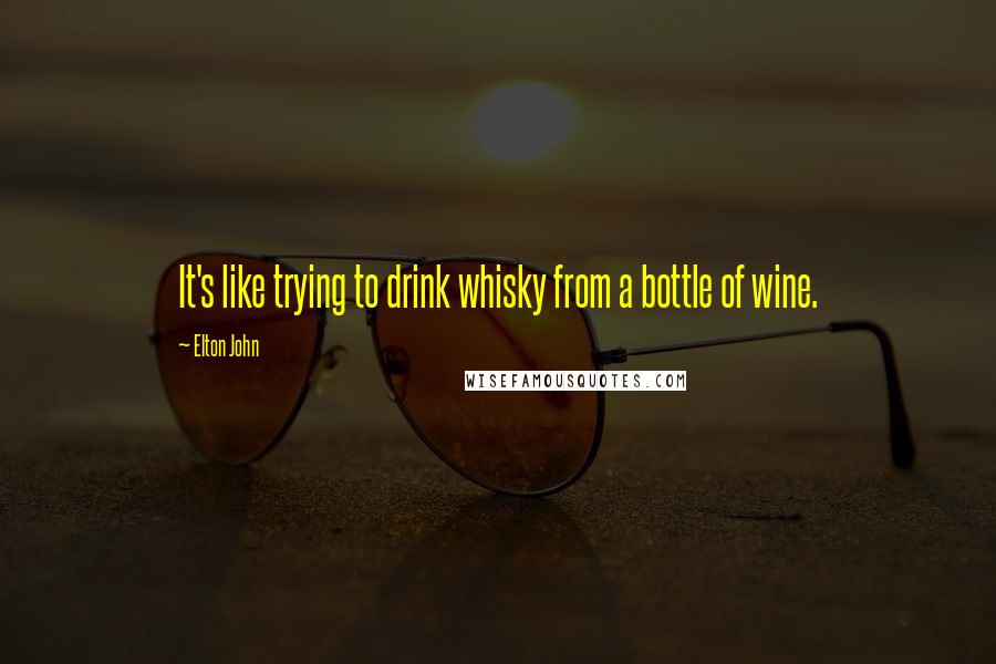 Elton John Quotes: It's like trying to drink whisky from a bottle of wine.