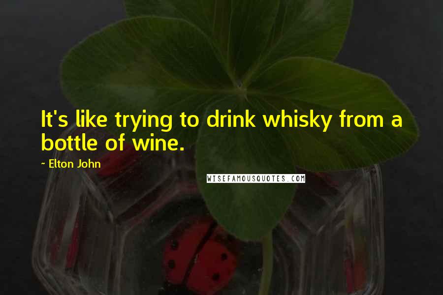 Elton John Quotes: It's like trying to drink whisky from a bottle of wine.