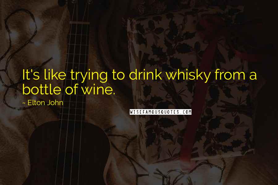 Elton John Quotes: It's like trying to drink whisky from a bottle of wine.