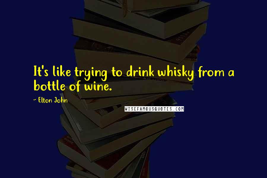 Elton John Quotes: It's like trying to drink whisky from a bottle of wine.