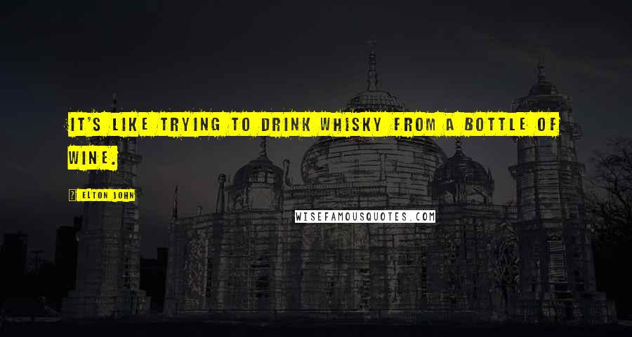 Elton John Quotes: It's like trying to drink whisky from a bottle of wine.