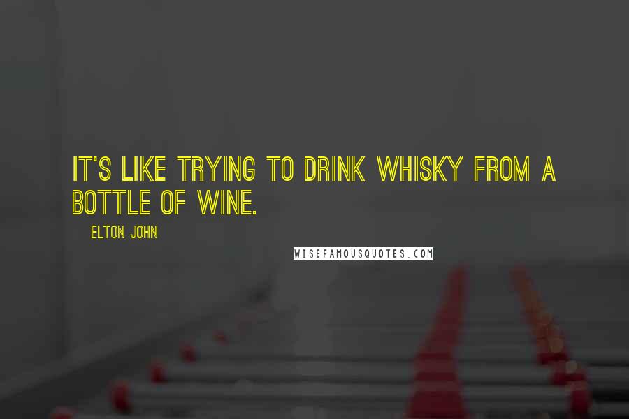 Elton John Quotes: It's like trying to drink whisky from a bottle of wine.