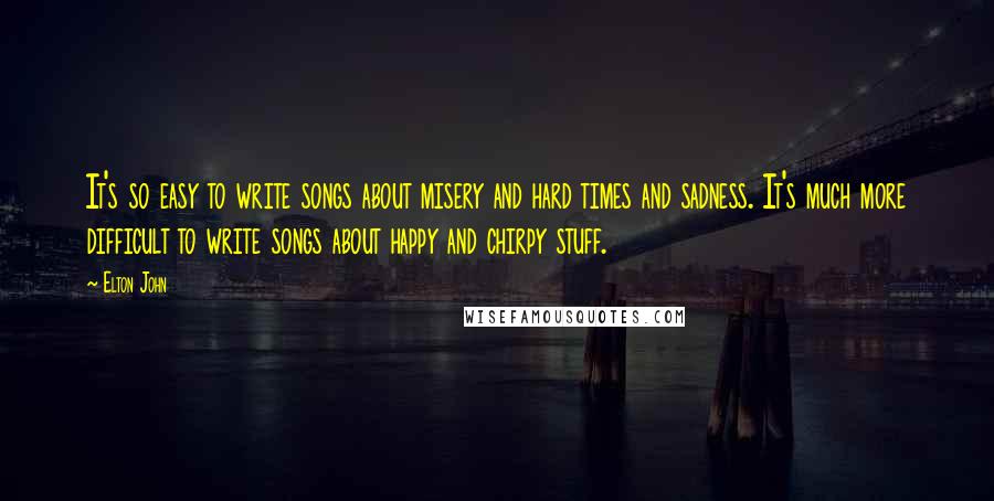 Elton John Quotes: It's so easy to write songs about misery and hard times and sadness. It's much more difficult to write songs about happy and chirpy stuff.