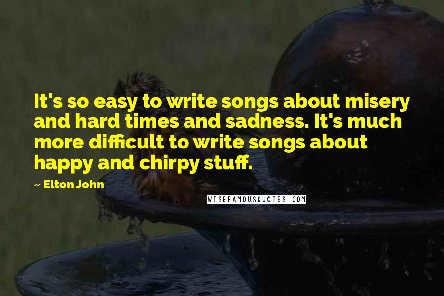 Elton John Quotes: It's so easy to write songs about misery and hard times and sadness. It's much more difficult to write songs about happy and chirpy stuff.