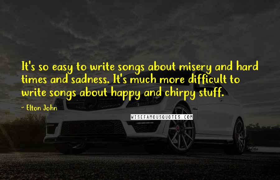 Elton John Quotes: It's so easy to write songs about misery and hard times and sadness. It's much more difficult to write songs about happy and chirpy stuff.